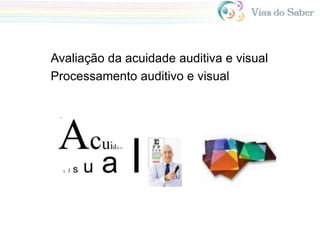Avaliação da acuidade auditiva e visual
Processamento auditivo e visual
 