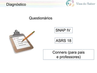 SNAP IV
Conners (para pais
e professores)
Diagnóstico
Questionários
ASRS 18
 