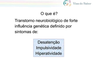 O que é?
Transtorno neurobiológico de forte
influência genética definido por
sintomas de:
Desatenção
Impulsividade
Hiperatividade
 