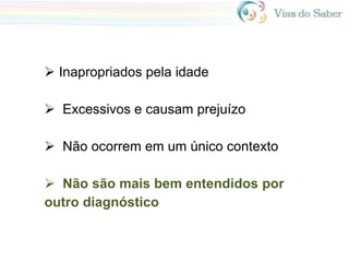  Inapropriados pela idade
 Excessivos e causam prejuízo
 Não ocorrem em um único contexto
 Não são mais bem entendidos por
outro diagnóstico
 