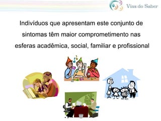 Indivíduos que apresentam este conjunto de
sintomas têm maior comprometimento nas
esferas acadêmica, social, familiar e profissional
 