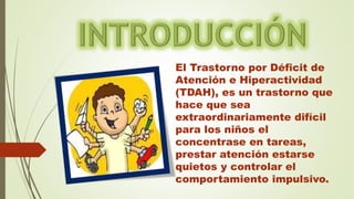 El Trastorno por Déficit de
Atención e Hiperactividad
(TDAH), es un trastorno que
hace que sea
extraordinariamente difícil
para los niños el
concentrase en tareas,
prestar atención estarse
quietos y controlar el
comportamiento impulsivo.
 