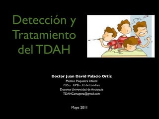 Detección y
Tratamiento
 del TDAH
      Doctor Juan David Palacio Ortíz
             Médico Psiquiatra Infantil
            CES - UPB - U. de Londres
          Docente Universidad de Antioquia
           TDAHCartagena@gmail.com



                  Mayo 2011
 