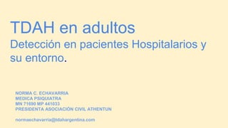 TDAH en adultos
Detección en pacientes Hospitalarios y
su entorno.
NORMA C. ECHAVARRIA
MEDICA PSIQUIATRA
MN 71690 MP 441033
PRESIDENTA ASOCIACIÓN CIVIL ATHENTUN
normaechavarria@tdahargentina.com
 