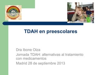 TDAH en preescolares

Dra Ibone Olza
Jornada TDAH: alternativas al tratamiento
con medicamentos
Madrid 28 de septiembre 2013

 