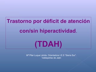 Trastorno por déficit de atención
con/sin hiperactividad.
(TDAH)
Mª Pilar Luque Lérida. Orientadora I.E.S “Sierra Sur”.
Valdepeñas de Jaén
 