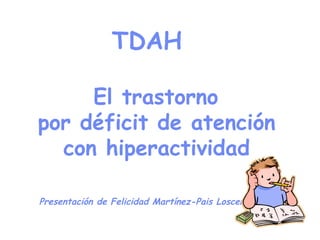 TDAH    El trastorno  por déficit de atención  con hiperactividad   Presentación de Felicidad Martínez-Pais Loscertales 