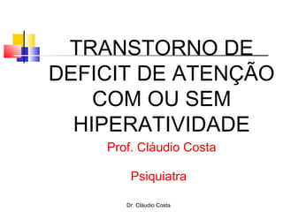 TRANSTORNO DE
DEFICIT DE ATENÇÃO
COM OU SEM
HIPERATIVIDADE
Prof. Cláudio Costa
Psiquiatra
Dr. Cláudio Costa
 