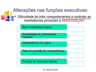 Alterações nas funções executivas:
 Dificuldade de inibir comportamentos e controlar as
interferências provocam a DESATENÇÃO:
Dr. Cláudio Costa
 