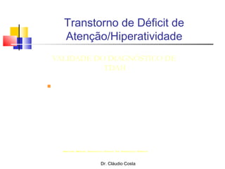 Dr. Cláudio Costa
Transtorno de Déficit de
Atenção/Hiperatividade
VALIDADE DO DIAGNÓSTICO DE
TDAH
 “O TDAH é um transtorno
extremamente bem pesquisado e
com validade superior à da
maioria dos transtornos
mentais e superior inclusive
a de muitas doenças clínicas”
American Medical Associatio Council for Scientific Affairs, 1998
 