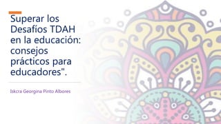 Superar los
Desafíos TDAH
en la educación:
consejos
prácticos para
educadores".
Iskcra Georgina Pinto Albores
 