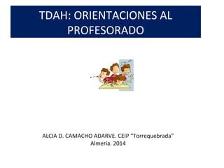 TDAH: ORIENTACIONES AL
PROFESORADO
ALCIA D. CAMACHO ADARVE. CEIP “Torrequebrada”
Almería. 2014
 