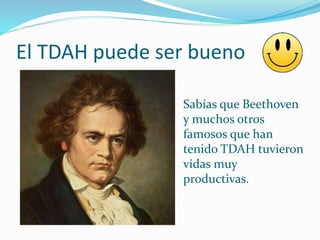 El TDAH puede ser bueno

Sabías que Beethoven
y muchos otros
famosos que han
tenido TDAH tuvieron
vidas muy
productivas.
 