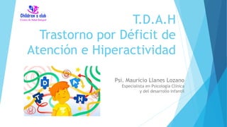 T.D.A.H
Trastorno por Déficit de
Atención e Hiperactividad
Psi. Mauricio Llanes Lozano
Especialista en Psicología Clínica
y del desarrollo infantil
 