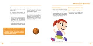 Alumnos de Primaria

                  Es conveniente que se le indique al     al alumno a que se siente fuera       Fomentar la reflexión                     Pasos a seguir si el alumno está
                  alumno que este tiempo es algo          del aula. Regresará cuando él                                                   fuera de control:
                                                                                                • Pensar en voz alta puede ayudar al
                  positivo para él.                       mismo considere que está en
                                                                                                  alumno a generar un lenguaje            1. Llevar al niño fuera del aula.
                                                          condiciones de hacerlo.
                                                                                                  interno que controle su conducta.       2. Avisar al psicopedagogo para
                  El alumno se sentaría lejos del        • En caso de que los problemas
                  resto de la clase durante un tiempo                                           • Acostumbrarle a que cada vez que           que se haga cargo del alumno.
                                                           persistan, el paso que sigue es
                  determinado:                                                                    vaya a realizar alguna tarea siga el
                                                           enviar al alumno a otra aula para
                                                                                                  siguiente esquema: Pensar, Decir en
                                                           que pase un tiempo lejos. Es
                  • Generalmente, se establece un                                                 voz alta y Hacer la actividad.
                                                           apropiado asociarse con otro
                    minuto apartado, por cada año          profesor, a cuya clase se pueda ir
                    que tenga el niño. Por ejemplo, si     a realizar otra tarea.
                    tiene cinco años, permanecerá
                    alejado cinco minutos.
                  • Si ese tiempo no es suficiente, un
                    segundo paso suele ser mandar




     Una estrategia adecuada para que el
     alumno corrija su actitud es establecer una
     “silla para pensar” durante un pequeño
     periodo de tiempo, destinado a la reflexión
     sobre una actitud concreta.




                                                                                                (Ejercicios prácticos. Primaria 6 y 7).


26                                                                                                                                                                            27
 