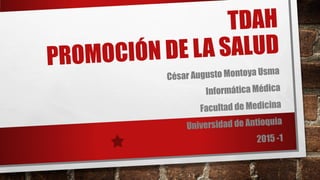 TDAH
PROMOCIÓN DE LA SALUD
César Augusto Montoya Usma
Informática Médica
Facultad de Medicina
Universidad de Antioquia
2015 -1
 