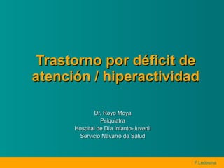 Trastorno por déficit de atención / hiperactividad Dr. Royo Moya Psiquiatra Hospital de Día Infanto-Juvenil Servicio Navarro de Salud 