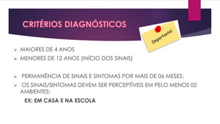  MAIORES DE 4 ANOS
 MENORES DE 12 ANOS (INÍCIO DOS SINAIS)
 PERMANÊNCIA DE SINAIS E SINTOMAS POR MAIS DE 06 MESES;
 OS SINAIS/SINTOMAS DEVEM SER PERCEPTÍVEIS EM PELO MENOS 02
AMBIENTES;
EX: EM CASA E NA ESCOLA
 