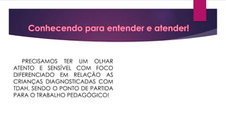PRECISAMOS TER UM OLHAR
ATENTO E SENSÍVEL COM FOCO
DIFERENCIADO EM RELAÇÃO AS
CRIANÇAS DIAGNOSTICADAS COM
TDAH, SENDO O PONTO DE PARTIDA
PARA O TRABALHO PEDAGÓGICO!
 
