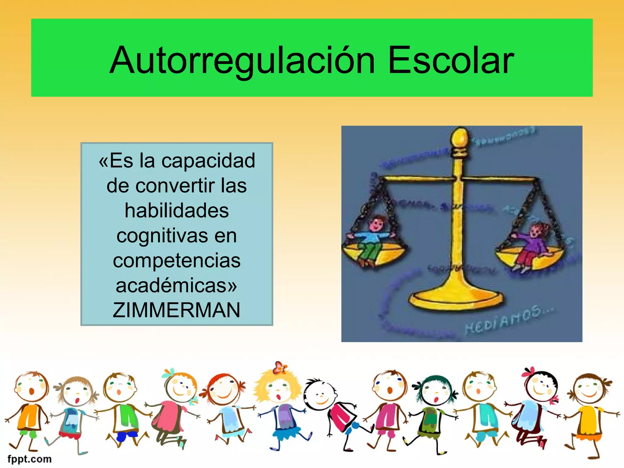 Autorregulación Escolar
«Es la capacidad
de convertir las
habilidades
cognitivas en
competencias
académicas»
ZIMMERMAN
 