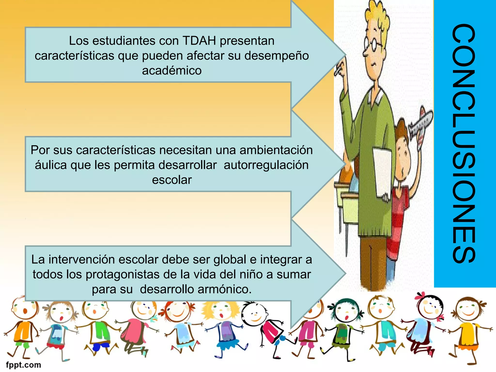 CONCLUSIONES
Los estudiantes con TDAH presentan
características que pueden afectar su desempeño
académico
Por sus características necesitan una ambientación
áulica que les permita desarrollar autorregulación
escolar
La intervención escolar debe ser global e integrar a
todos los protagonistas de la vida del niño a sumar
para su desarrollo armónico.
 