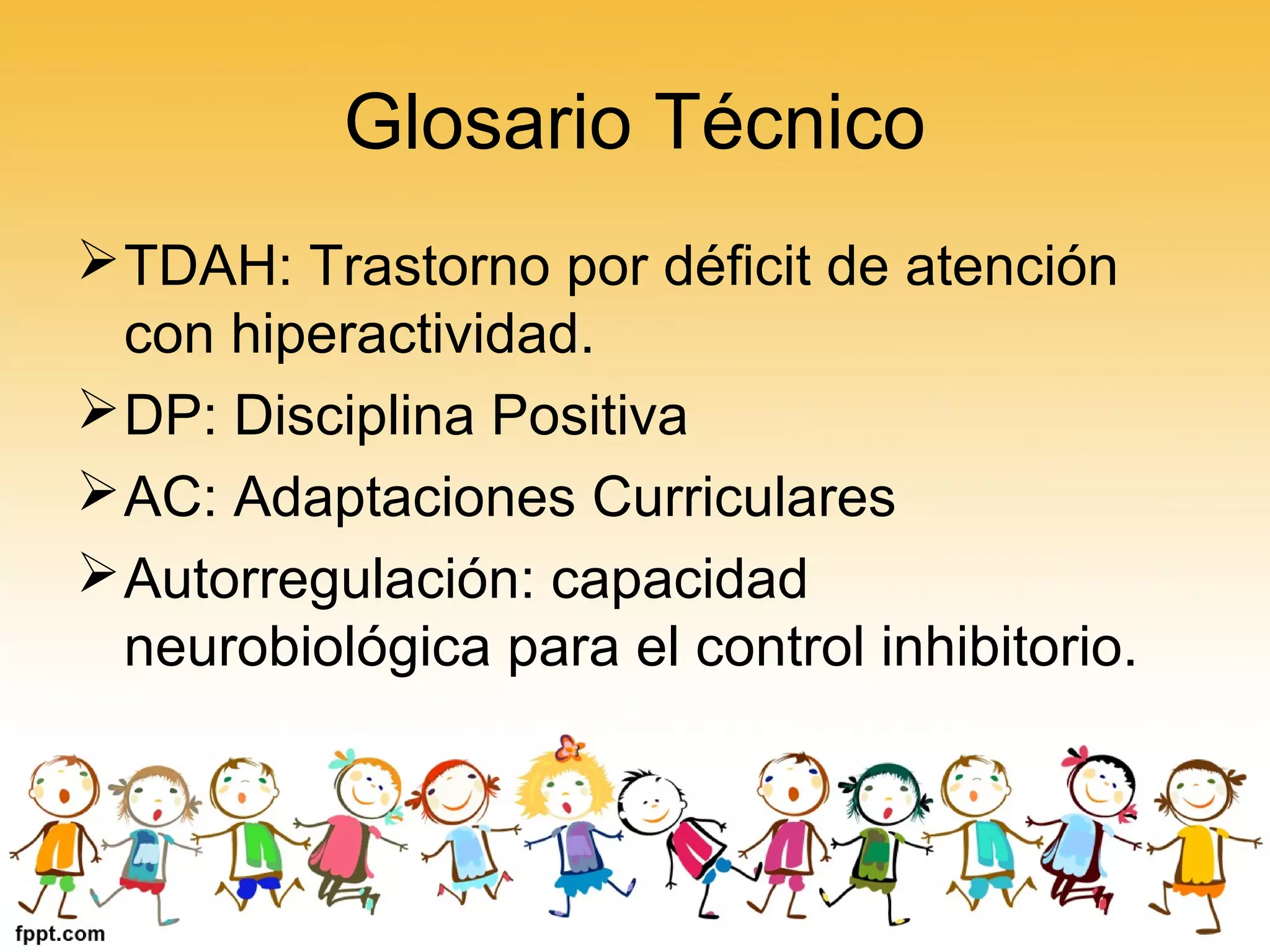 Glosario Técnico
TDAH: Trastorno por déficit de atención
con hiperactividad.
DP: Disciplina Positiva
AC: Adaptaciones Curriculares
Autorregulación: capacidad
neurobiológica para el control inhibitorio.
 