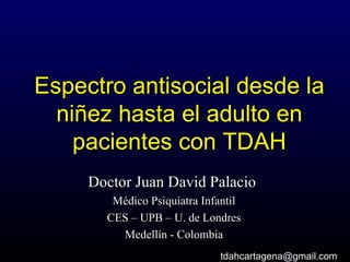 Espectro antisocial desde la niñez hasta el adulto en pacientes con TDAH Doctor Juan David Palacio   Médico Psiquiatra Infantil CES – UPB – U. de Londres Medellín - Colombia [email_address] 