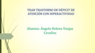 TDAH TRASTORNO DE DÉFICIT DE
ATENCIÓN CON HIPERACTIVIDAD
Alumna: Ángela Helena Vargas
Cevallos
 