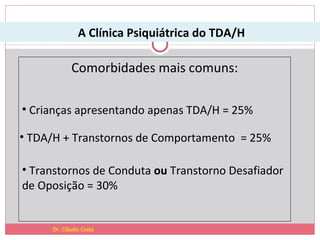 A Clínica Psiquiátrica do TDA/H Comorbidades mais comuns: Dr. Cláudio Costa Crianças apresentando apenas TDA/H = 25%  TDA/H + Transtornos de Comportamento  = 25% Transtornos de Conduta  ou  Transtorno Desafiador de Oposição = 30% 