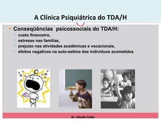 A Clínica Psiquiátrica do TDA/H Conseqüências  psicossociais do TDA/H: custo financeiro,  estresse nas famílias,  prejuízo nas atividades acadêmicas e vocacionais,  efeitos negativos na auto-estima dos indivíduos acometidos .  Dr. Cláudio Costa 