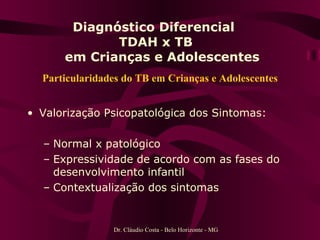 Diagnóstico Diferencial  TDAH x TB   em Crianças e Adolescentes Particularidades do TB em Crianças e Adolescentes Valorização Psicopatológica dos Sintomas: Normal x patológico Expressividade de acordo com as fases do desenvolvimento infantil Contextualização dos sintomas  Dr. Cláudio Costa - Belo Horizonte - MG 