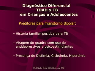 Diagnóstico Diferencial  TDAH x TB   em Crianças e Adolescentes Preditores para Transtorno Bipolar: História familiar positiva para TB Viragem do quadro com uso de antidepressivos e psicoestimulantes Presença de Distimia, Ciclotimia, Hipertimia Dr. Cláudio Costa - Belo Horizonte - MG 