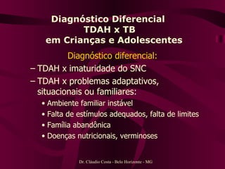 Diagnóstico Diferencial  TDAH x TB   em Crianças e Adolescentes Diagnóstico diferencial: TDAH x imaturidade do SNC TDAH x problemas adaptativos, situacionais ou familiares: Ambiente familiar instável Falta de estímulos adequados, falta de limites Família abandônica Doenças nutricionais, verminoses  Dr. Cláudio Costa - Belo Horizonte - MG 