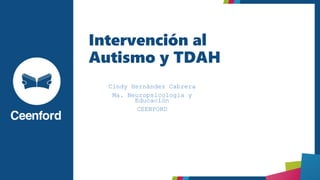 Intervención al
Autismo y TDAH
Cindy Hernández Cabrera
Ma. Neuropsicología y
Educación
CEENFORD
 