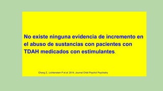 No existe ninguna evidencia de incremento en
el abuso de sustancias con pacientes con
TDAH medicados con estimulantes.
Chang Z., Lichtenstein P et al: 2014, Journal Child Psychol Psychiatry
 