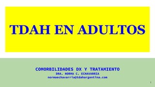 TDAH EN ADULTOS
COMORBILIDADES DX Y TRATAMIENTO
DRA. NORMA C. ECHAVARRIA
normaechavarria@tdahargentina.com
1
 