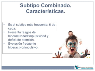Subtipo Combinado.
Características.
• Es el subtipo más frecuente: 6 de
cada.
• Presenta rasgos de
hiperactividad/impulsividad y
déficit de atención.
• Evolución frecuente
hiperactivo/impulsivo.
 