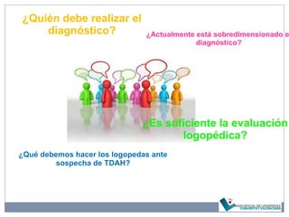 ¿Quién debe realizar el
diagnóstico?
¿Qué debemos hacer los logopedas ante
sospecha de TDAH?
¿Actualmente está sobredimensionado e
diagnóstico?
¿Es suficiente la evaluación
logopédica?
 