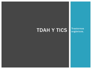 Trastornos
orgánicos.TDAH Y TICS
 