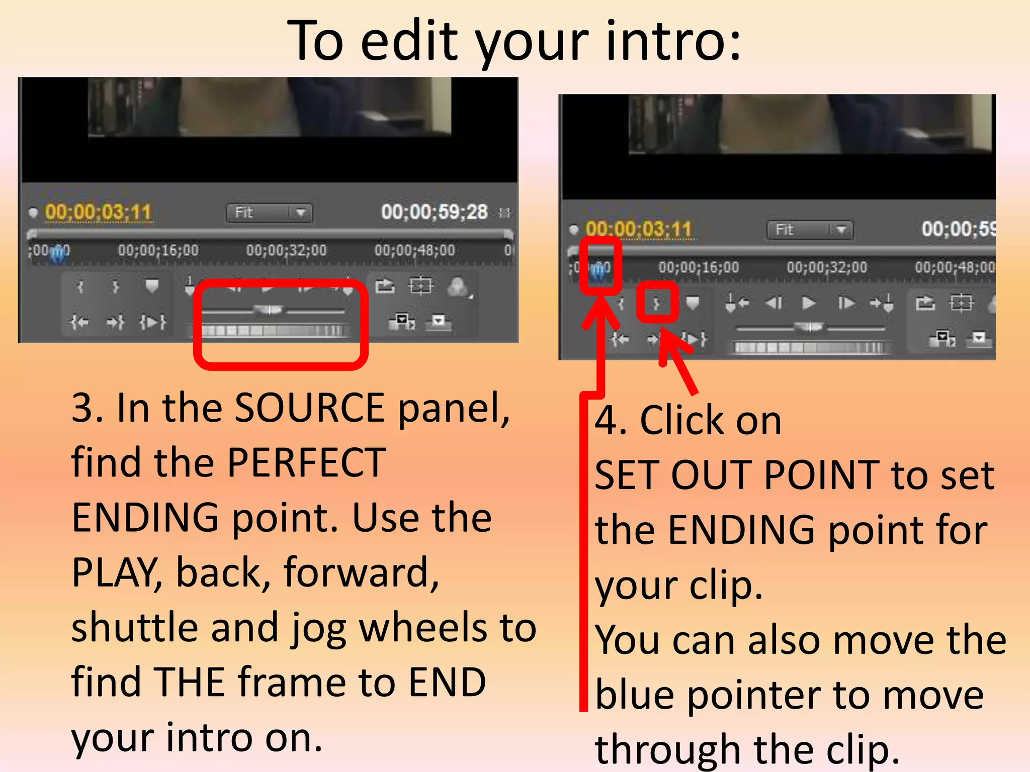 To edit your intro:3. In the SOURCE panel, find the PERFECT  ENDING point. Use the PLAY, back, forward, shuttle and jog wheels to find THE frame to END your intro on. 4. Click on SET OUT POINT to set the ENDING point for your clip.You can also move the blue pointer to move through the clip.