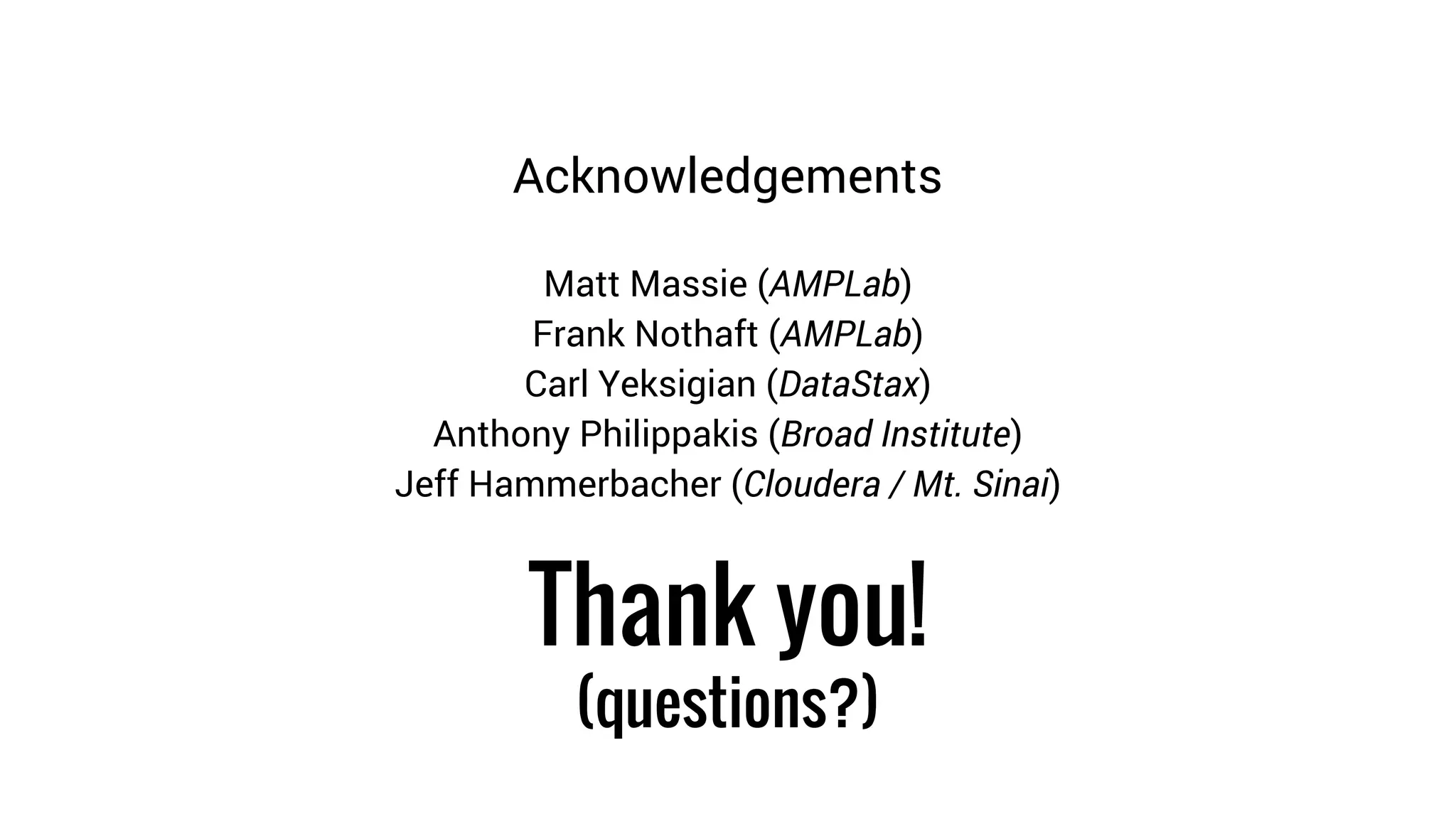 Acknowledgements 
Matt Massie (AMPLab) 
Frank Nothaft (AMPLab) 
Carl Yeksigian (DataStax) 
Anthony Philippakis (Broad Institute) 
Jeff Hammerbacher (Cloudera / Mt. Sinai) 
Thank you! 
(questions?) 
