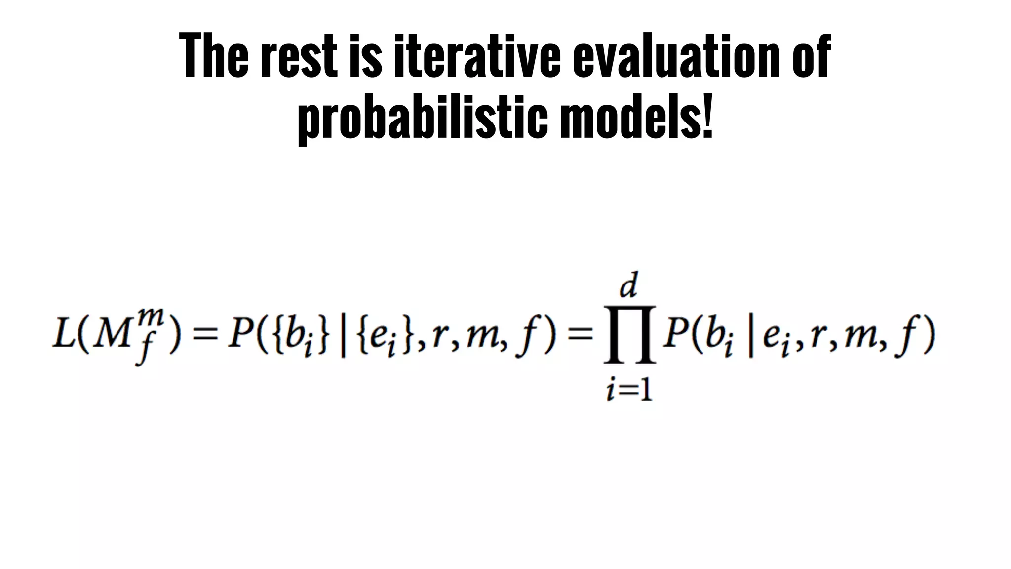 The rest is iterative evaluation of 
probabilistic models! 
 
