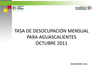 TASA DE DESOCUPACIÓN MENSUAL
     PARA AGUASCALIENTES
         OCTUBRE 2011


                     NOVIEMBRE 2011
 
