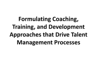 Formulating Coaching,
Training, and Development
Approaches that Drive Talent
Management Processes
 