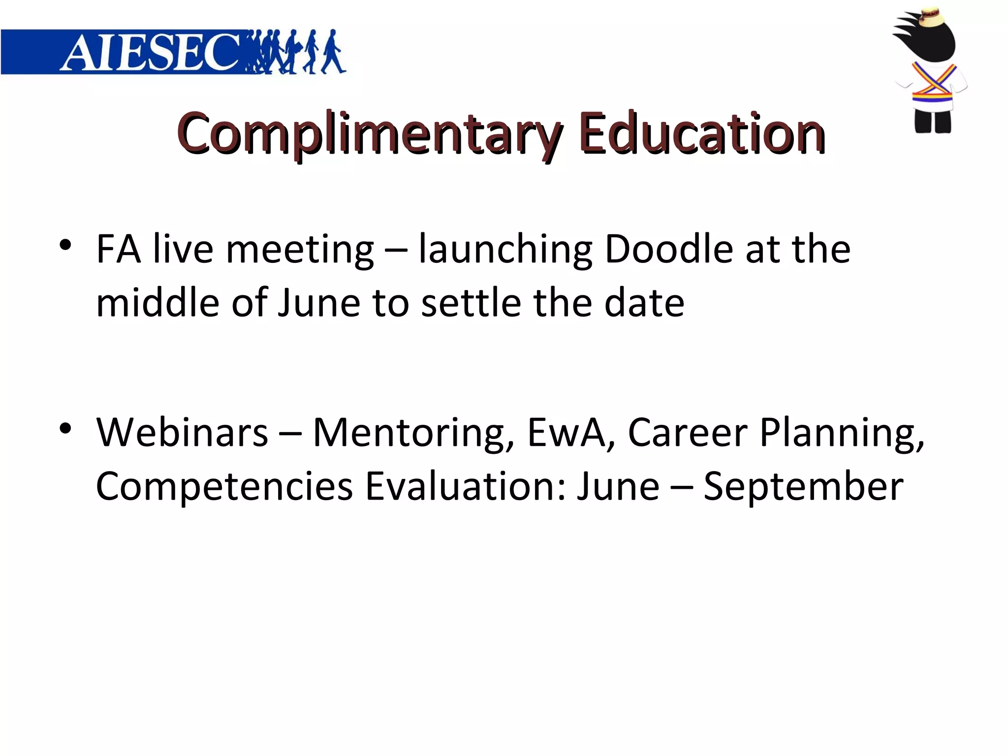 Complimentary Education
• FA live meeting – launching Doodle at the
  middle of June to settle the date

• Webinars – Mentoring, EwA, Career Planning,
  Competencies Evaluation: June – September
 