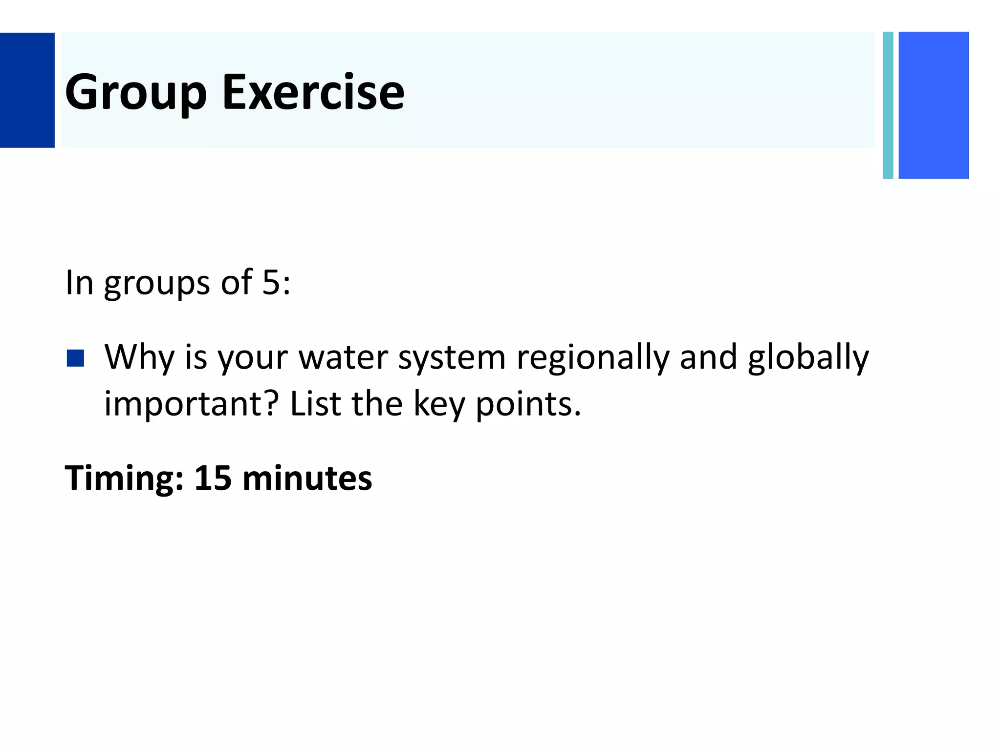 +
Group Exercise
In groups of 5:
 Why is your water system regionally and globally
important? List the key points.
Timing: 15 minutes
 