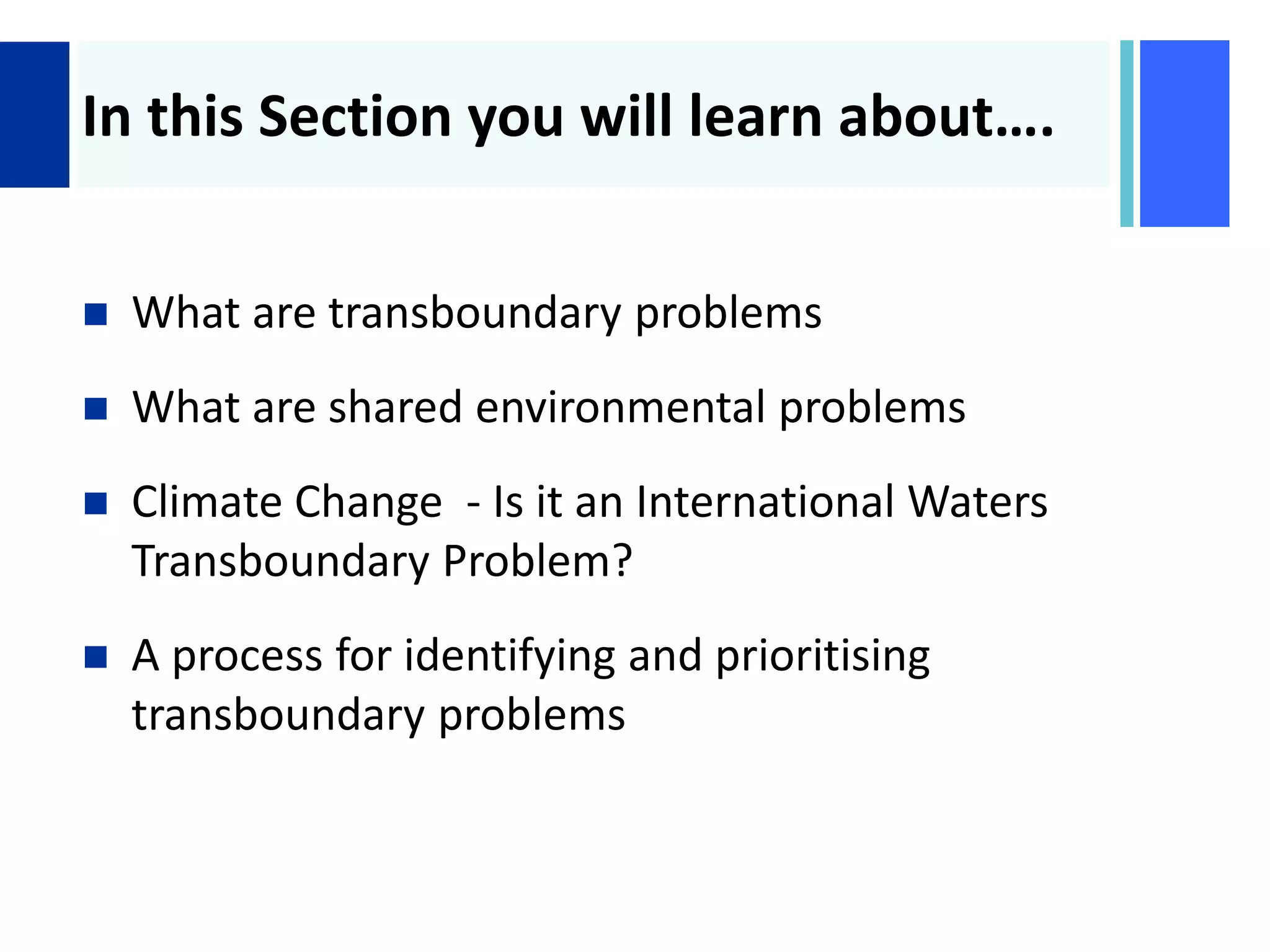 +
In this Section you will learn about….
 What are transboundary problems
 What are shared environmental problems
 Climate Change - Is it an International Waters
Transboundary Problem?
 A process for identifying and prioritising
transboundary problems
 
