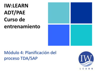 IW:LEARN
ADT/PAE
Curso de
entrenamiento
Módulo 4: Planificación del
proceso TDA/SAP
 