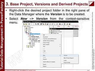 Dr. Francisco M. Gonzalez-Longatt, fglongatt@ieee.org .Copyright © 2009 23/23
Allrightsreserved.Nopartofthispublicationmaybereproducedordistributedinanyformwithoutpermissionoftheauthor.
Copyright©2009.http:www.fglongatt.org.ve
3. Base Project, Versions and Derived Projects
• Right-click the desired project folder in the right pane of
the Data Manager where the Version is to be created.
• Select New --> Version from the context-sensitive
menu.
 