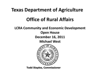 Texas Department of Agriculture
       Office of Rural Affairs
 LCRA Community and Economic Development
               Open House
           December 16, 2011
              Michael West




       Todd Staples, Commissioner
 